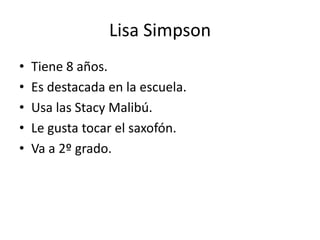 Lisa SimpsonTiene 8 años.Es destacada en la escuela.Usa las Stacy Malibú.Le gusta tocar el saxofón.Va a 2º grado.