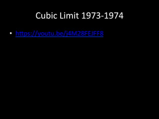 Cubic	
  Limit	
  1973-­‐1974	
  
•  h=ps://youtu.be/j4M28FEJFF8	
  	
  
 