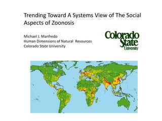 Trending Toward A Systems View of The Social
Aspects of Zoonosis

Michael J. Manfredo
Human Dimensions of Natural Resources
Colorado State University
 
