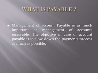  Management of account Payable is as much
important as management of accounts
receivable. The objective in case of account
payable is to slow down the payments process
as much as possible.
 