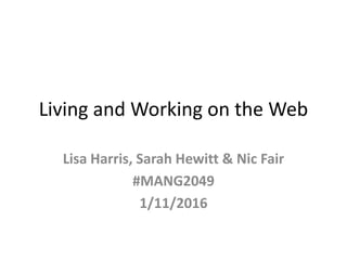 Living and Working on the Web
Lisa Harris, Sarah Hewitt & Nic Fair
#MANG2049
1/11/2016
 
