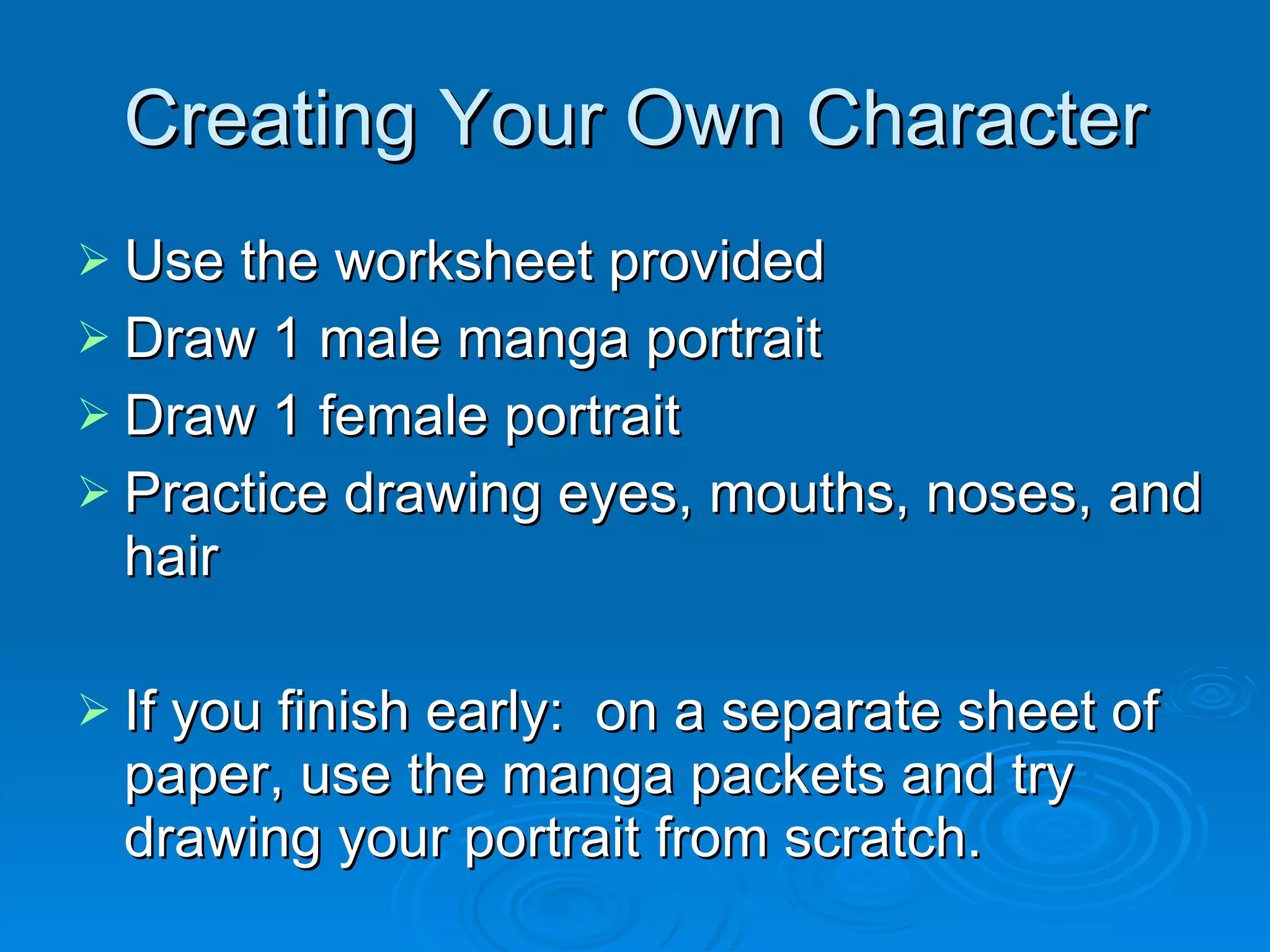 Creating Your Own Character Use the worksheet provided Draw 1 male manga portrait Draw 1 female portrait Practice drawing eyes, mouths, noses, and hair If you finish early:  on a separate sheet of paper, use the manga packets and try drawing your portrait from scratch. 
