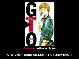 Gankuen (milieu scolaire)
GTO (Great Teacher Onizuka) / Toru Fujisawa(1997)
 