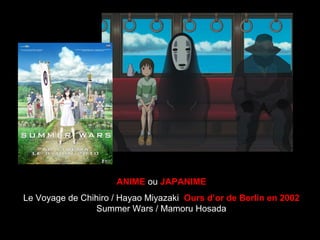 ANIME ou JAPANIME
Le Voyage de Chihiro / Hayao Miyazaki  Ours d’or de Berlin en 2002
Summer Wars / Mamoru Hosada
 