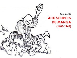1ere partie
AUX SOURCES
DU MANGA
(1603-1947)
 