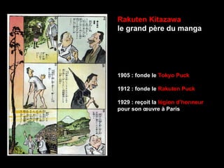 Rakuten Kitazawa
le grand père du manga
1905 : fonde le Tokyo Puck
1912 : fonde le Rakuten Puck
1929 : reçoit la légion d’honneur
pour son œuvre à Paris
 