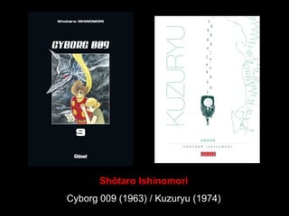 Shôtaro Ishinomori
Cyborg 009 (1963) / Kuzuryu (1974)
 