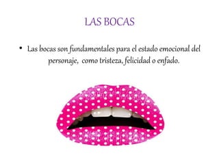 LAS BOCAS
• Las bocas son fundamentales para el estado emocional del
personaje, como tristeza, felicidad o enfado.
 