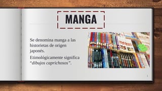 MANGA
Se denomina manga a las
historietas de origen
japonés.
Etimológicamente significa
“dibujos caprichosos”.
1
 
