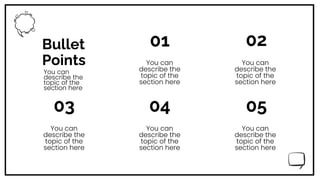Bullet
Points
01
You can
describe the
topic of the
section here
You can
describe the
topic of the
section here
02
You can
describe the
topic of the
section here
04
You can
describe the
topic of the
section here
05
You can
describe the
topic of the
section here
03
You can
describe the
topic of the
section here
 