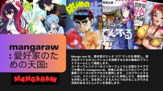 Manga raw は、愛好家がエッチ ラブ マンガを満喫し、膨
大なタイトルのコレクションを探索するための最高のプラッ
トフォームとして機能します。
ユーザーフレンドリーなインターフェイスと広範なライブラ
リを備えたmangaraw は、読者にお気に入りのシリーズや
最新リリースへのアクセスを提供します。このプラットフォ
ームは、ファンがディスカッションに参加したり、推奨事項
を共有したり、志を同じくする人々とつながることができる
活気のあるコミュニティを育成します。
mangaraw
: 愛好家のた
めの天国:
 