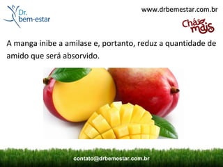www.drbemestar.com.br



A manga inibe a amilase e, portanto, reduz a quantidade de
amido que será absorvido.




                  contato@drbemestar.com.br
 