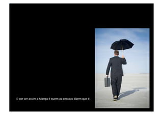 E por ser assim a Manga é quem as pessoas dizem que é.