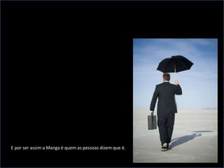 E por ser assim a Manga é quem as pessoas dizem que é.