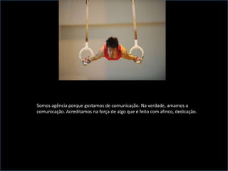 Somos agência porque gostamos de comunicação. Na verdade, amamos a comunicação. Acreditamos na força de algo que é feito com afinco, dedicação. 