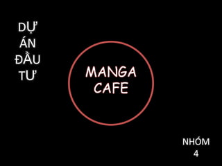 DỰ
ÁN
ĐẦU
TƯ

MANGA
CAFE

NHÓM
4

 