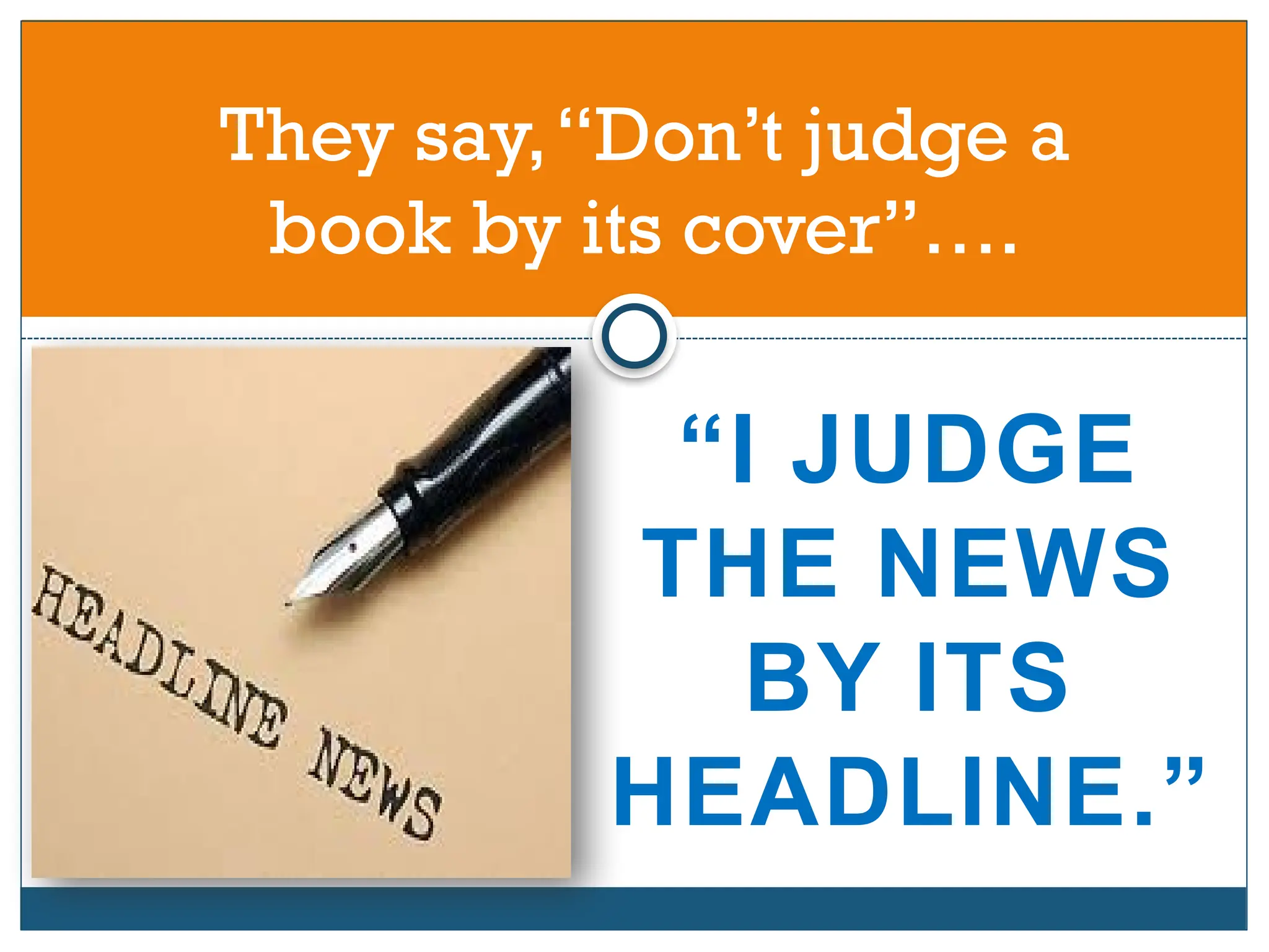 “I JUDGE
THE NEWS
BY ITS
HEADLINE.”
They say,“Don’t judge a
book by its cover”….
 
