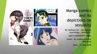 Manga comics
and its
depictions on
sexuality
By Siddhant kar , ba applied
psychology , semester 2
AMITY UNIVERSITY DUBAI
Guide : Dr aradhana balodi
Bhardwaj
Date : 13 June 2018
 