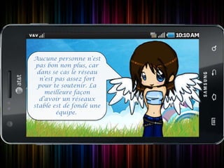 Aucune personne n’est
 pas bon non plus, car
 dans se cas le réseau
  n’est pas assez fort
  pour te soutenir. La
    meilleure façon
  d’avoir un réseaux
stable est de fondé une
        équipe.
 