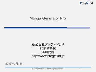 1
2016年3月1日
(C) ProgMind Inc. 2016 All Rights Reserved.
Manga Generator Pro
1
株式会社プログマインド
代表取締役
濁川武郷
http://www.progmind.jp
 