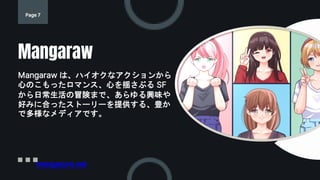 Page 7
Mangaraw は、ハイオクなアクションから
心のこもったロマンス、心を揺さぶる SF
から日常生活の冒険まで、あらゆる興味や
好みに合ったストーリーを提供する、豊か
で多様なメディアです。
Mangaraw
mangazoro.net
 