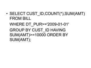 • SELECT CUST_ID,COUNT(*),SUM(AMT)
FROM BILL
WHERE DT_PUR>='2009-01-01'
GROUP BY CUST_ID HAVING
SUM(AMT)>=10000 ORDER BY
SUM(AMT);
 