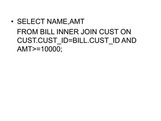 • SELECT NAME,AMT
FROM BILL INNER JOIN CUST ON
CUST.CUST_ID=BILL.CUST_ID AND
AMT>=10000;
 
