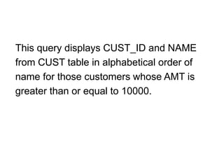 This query displays CUST_ID and NAME
from CUST table in alphabetical order of
name for those customers whose AMT is
greater than or equal to 10000.
 
