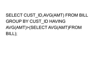 SELECT CUST_ID,AVG(AMT) FROM BILL
GROUP BY CUST_ID HAVING
AVG(AMT)>(SELECT AVG(AMT)FROM
BILL);
 
