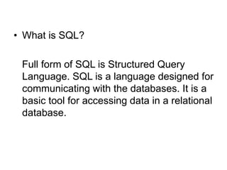• What is SQL?
Full form of SQL is Structured Query
Language. SQL is a language designed for
communicating with the databases. It is a
basic tool for accessing data in a relational
database.
 