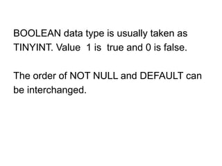 BOOLEAN data type is usually taken as
TINYINT. Value 1 is true and 0 is false.
The order of NOT NULL and DEFAULT can
be interchanged.
 