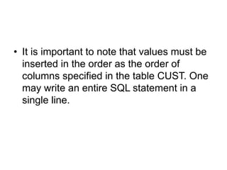 • It is important to note that values must be
inserted in the order as the order of
columns specified in the table CUST. One
may write an entire SQL statement in a
single line.
 
