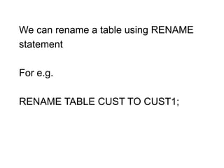 We can rename a table using RENAME
statement
For e.g.
RENAME TABLE CUST TO CUST1;
 