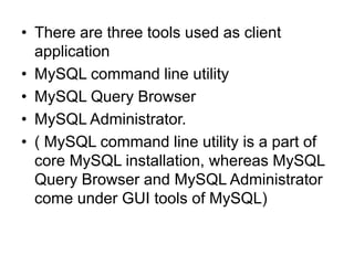 • There are three tools used as client
application
• MySQL command line utility
• MySQL Query Browser
• MySQL Administrator.
• ( MySQL command line utility is a part of
core MySQL installation, whereas MySQL
Query Browser and MySQL Administrator
come under GUI tools of MySQL)
 