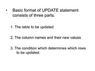 • Basic format of UPDATE statement
consists of three parts.
1. The table to be updated
2. The column names and their new values
3. The condition which determines which rows
to be updated.
 
