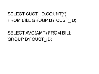 SELECT CUST_ID,COUNT(*)
FROM BILL GROUP BY CUST_ID;
SELECT AVG(AMT) FROM BILL
GROUP BY CUST_ID;
 