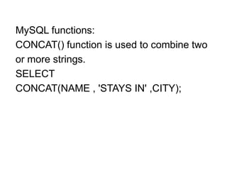 MySQL functions:
CONCAT() function is used to combine two
or more strings.
SELECT
CONCAT(NAME , 'STAYS IN' ,CITY);
 