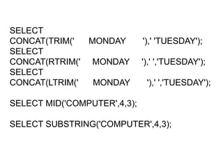 SELECT
CONCAT(TRIM(' MONDAY '),' 'TUESDAY');
SELECT
CONCAT(RTRIM(' MONDAY '),' ','TUESDAY');
SELECT
CONCAT(LTRIM(' MONDAY '),' ','TUESDAY');
SELECT MID('COMPUTER',4,3);
SELECT SUBSTRING('COMPUTER',4,3);
 