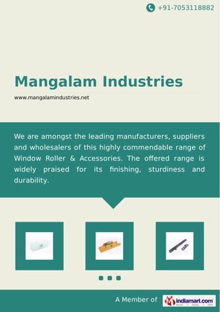 +91-7053118882
A Member of
Mangalam Industries
www.mangalamindustries.net
We are amongst the leading manufacturers, suppliers
and wholesalers of this highly commendable range of
Window Roller & Accessories. The oﬀered range is
widely praised for its ﬁnishing, sturdiness and
durability.
 
