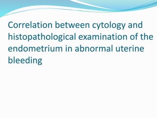 Correlation between cytology and
histopathological examination of the
endometrium in abnormal uterine
bleeding
 