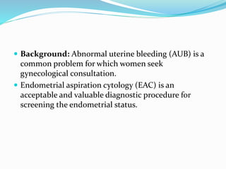  Background: Abnormal uterine bleeding (AUB) is a
common problem for which women seek
gynecological consultation.
 Endom...
