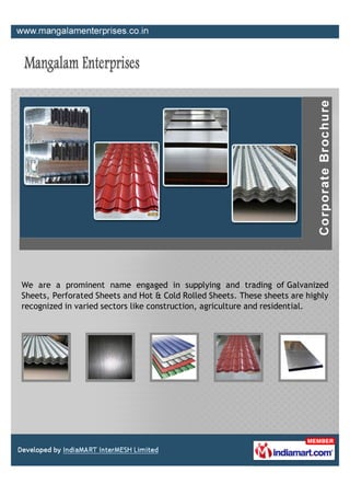 We are a prominent name engaged in supplying and trading of Galvanized
Sheets, Perforated Sheets and Hot & Cold Rolled Sheets. These sheets are highly
recognized in varied sectors like construction, agriculture and residential.
 
