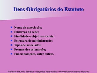 Itens Obrigatórios do Estatuto Nome da associação; Endereço da sede; Finalidade e objetivos sociais; Estrutura de administração; Tipos de associados; Formas de sustentação; Funcionamento, entre outros.  