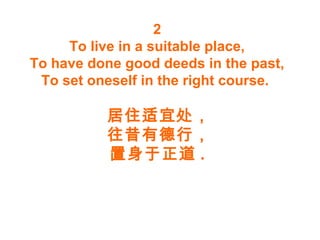 2
To live in a suitable place,
To have done good deeds in the past,
To set oneself in the right course.
居住适宜处，
往昔有德行，
置身于正道 .
 