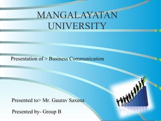 MANGALAYATAN UNIVERSITY Presentation of > Business Communication Presented by- Group B Presented to> Mr. Gaurav Saxena 