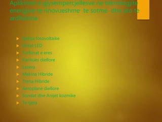 Aplikimet e gjysempercjellesve ne teknologjite
energjive te rinovueshme te sotme dhe ato te
ardhshme
 Qeliza fotovoltaike
 Dritat LED
 Turbinat e eres
 Karikues diellore
 Lazera
 Makina Hibride
 Trena Hibride
 Aeroplane diellore
 Sondat dhe Anijet kozmike
 Te tjera
 