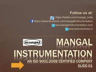 Follow us at:
https://twitter.com/mangal_india
https://www.facebook.com/mangalinstrumentation
www.mangalinstrumentation.com
www.testmachines.in
MANGAL
INSTRUMENTATION
AN ISO 9001:2008 CERTIFIED COMPANY
SLIDE-01
 
