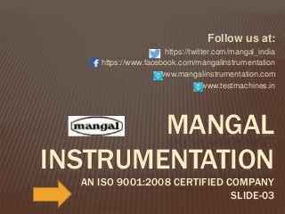 Follow us at:
https://twitter.com/mangal_india
https://www.facebook.com/mangalinstrumentation
www.mangalinstrumentation.com
www.testmachines.in
MANGAL
INSTRUMENTATION
AN ISO 9001:2008 CERTIFIED COMPANY
SLIDE-03
 
