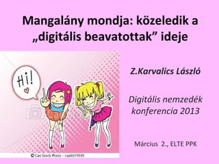 Mangalány mondja: közeledik a
 „digitális beavatottak” ideje

                  Z.Karvalics László

                  Digitális nemzedék
                  konferencia 2013


                   Március 2., ELTE PPK
 