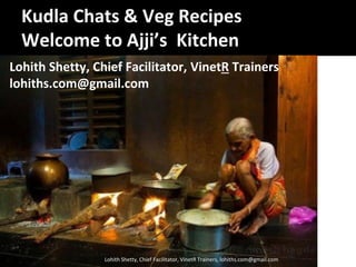 Kudla Chats & Veg Recipes
Welco e to Ajji’s Kitche
Lohith Shetty, Chief Facilitator, VinetR Trainers, lohiths.com@gmail.com
Lohith Shetty, Chief Facilitator, VinetR Trainers
lohiths.com@gmail.com
 